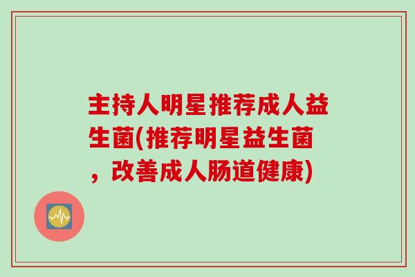 主持人明星推荐成人益生菌(推荐明星益生菌，改善成人肠道健康)