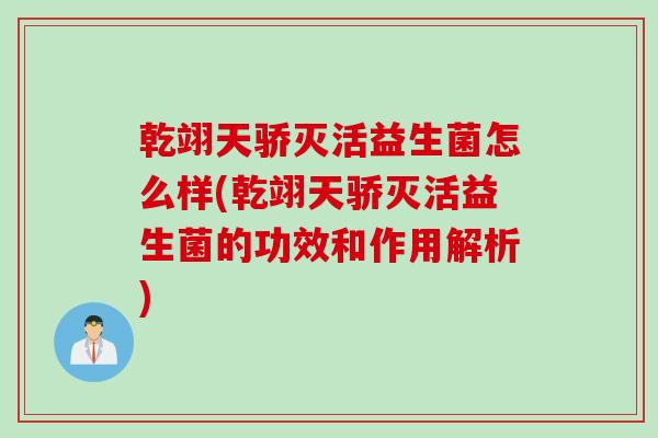 乾翊天骄灭活益生菌怎么样(乾翊天骄灭活益生菌的功效和作用解析)