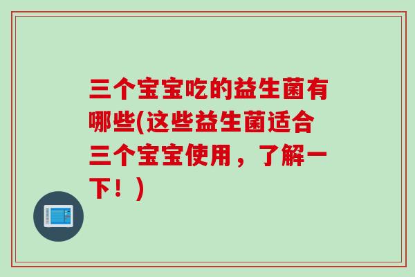 三个宝宝吃的益生菌有哪些(这些益生菌适合三个宝宝使用，了解一下！)