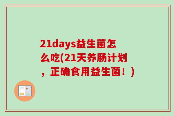 21days益生菌怎么吃(21天养肠计划,正确食用益生菌!) 21days益生菌怎么吃(21天养肠计划,正确食用益生菌!)