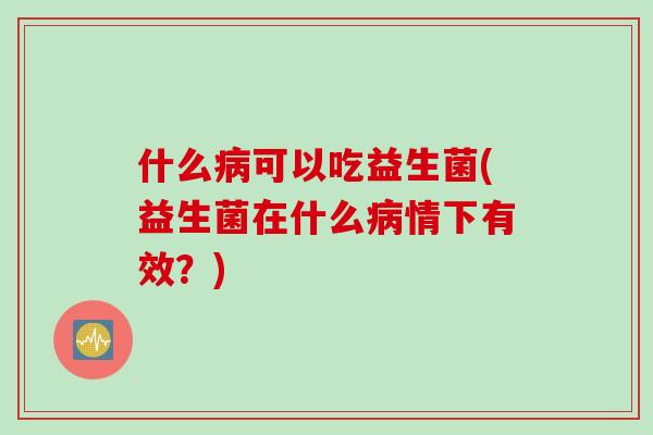 什么可以吃益生菌(益生菌在什么情下有效?) 什么可以吃益生菌(益生菌在什么情下有效?)