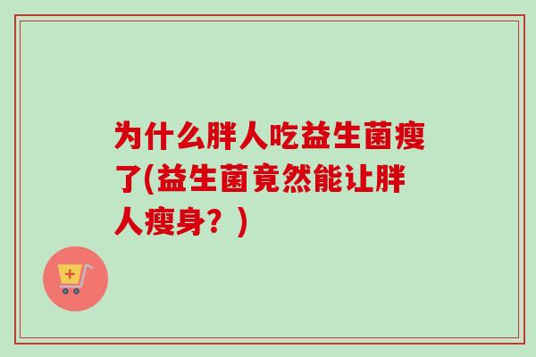 为什么胖人吃益生菌瘦了(益生菌竟然能让胖人瘦身?) 为什么胖人吃益生菌瘦了(益生菌竟然能让胖人瘦身?)