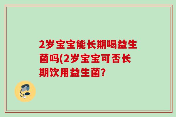 2岁宝宝能长期喝益生菌吗(2岁宝宝可否长期饮用益生菌? 2岁宝宝能长期喝益生菌吗(2岁宝宝可否长期饮用益生菌?