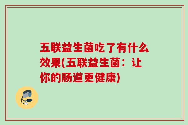 五联益生菌吃了有什么效果(五联益生菌：让你的肠道更健康)