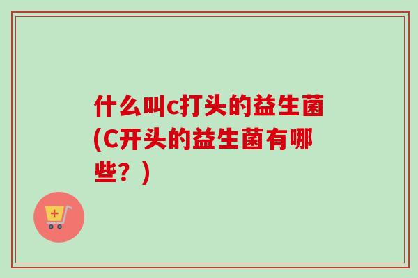 什么叫c打头的益生菌(C开头的益生菌有哪些？)