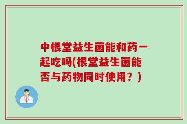 中根堂益生菌能和药一起吃吗(根堂益生菌能否与药物同时使用？)