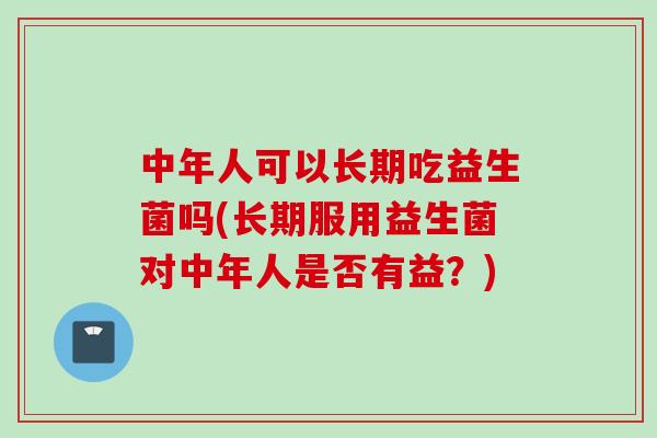 中年人可以长期吃益生菌吗(长期服用益生菌对中年人是否有益？)