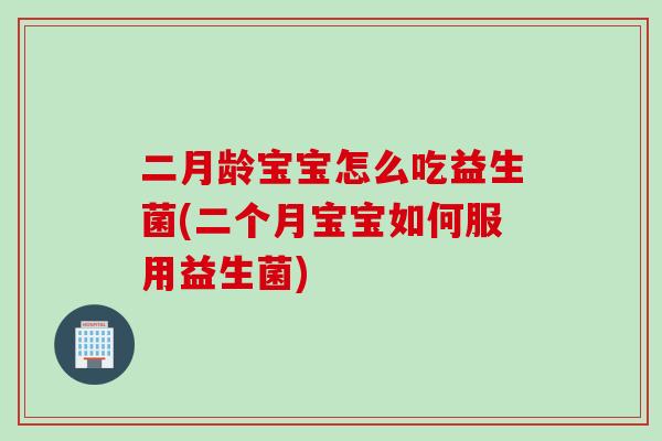 二月龄宝宝怎么吃益生菌(二个月宝宝如何服用益生菌)
