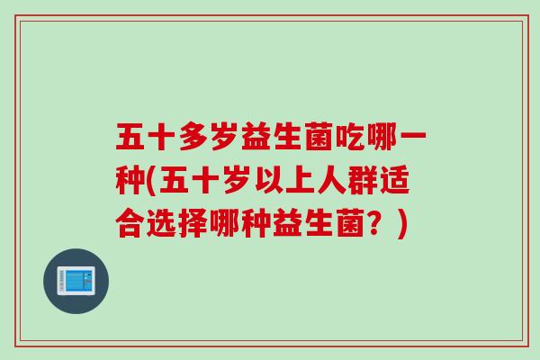 五十多岁益生菌吃哪一种(五十岁以上人群适合选择哪种益生菌?) 五十多岁益生菌吃哪一种(五十岁以上人群适合选择哪种益生菌?)