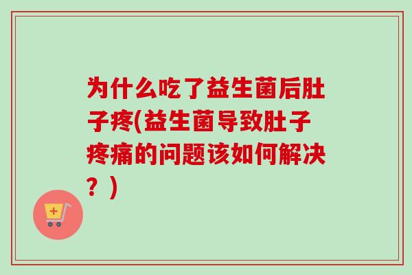 为什么吃了益生菌后肚子疼(益生菌导致肚子的问题该如何解决?) 为什么吃了益生菌后肚子疼(益生菌导致肚子的问题该如何解决?)