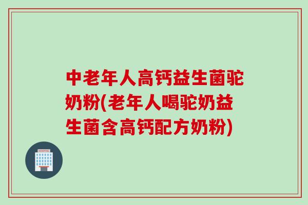 中老年人高钙益生菌驼奶粉(老年人喝驼奶益生菌含高钙配方奶粉) 中老年人高钙益生菌驼奶粉(老年人喝驼奶益生菌含高钙配方奶粉)