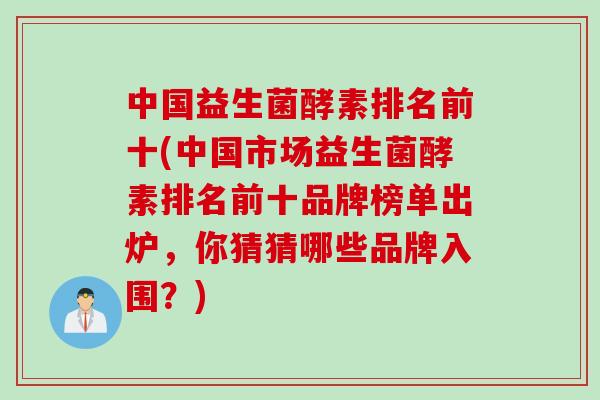 中国益生菌酵素排名前十(中国市场益生菌酵素排名前十品牌榜单出炉,你猜猜哪些品牌入围?) 中国益生菌酵素排名前十(中国市场益生菌酵素排名前十品牌榜单出炉,你猜猜哪些品牌入围?)