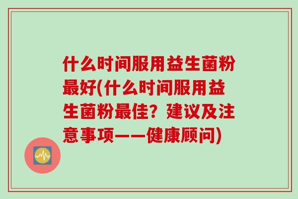 什么时间服用益生菌粉好(什么时间服用益生菌粉佳？建议及注意事项——健康顾问)