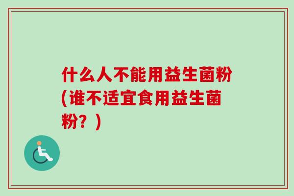 什么人不能用益生菌粉(谁不适宜食用益生菌粉？)