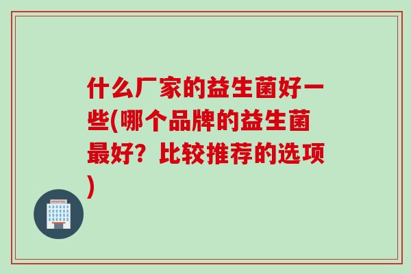 什么厂家的益生菌好一些(哪个品牌的益生菌最好？比较推荐的选项)