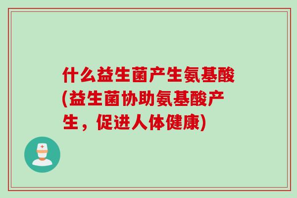 什么益生菌产生氨基酸(益生菌协助氨基酸产生，促进人体健康)
