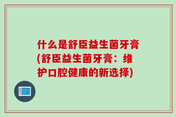 什么是舒臣益生菌牙膏(舒臣益生菌牙膏：维护口腔健康的新选择)