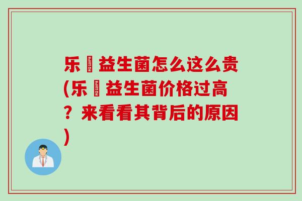 乐馚益生菌怎么这么贵(乐馚益生菌价格过高？来看看其背后的原因)