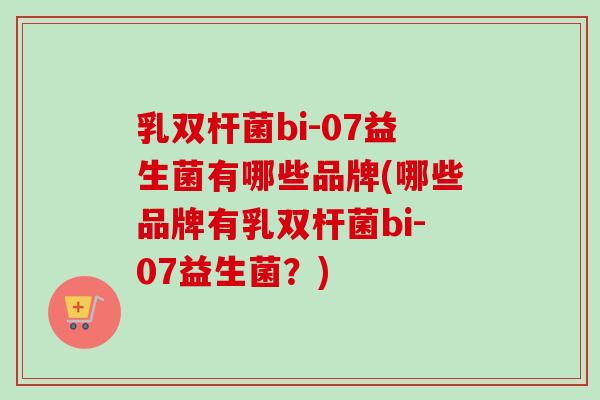 乳双杆菌bi-07益生菌有哪些品牌(哪些品牌有乳双杆菌bi-07益生菌?) 乳双杆菌bi-07益生菌有哪些品牌(哪些品牌有乳双杆菌bi-07益生菌?)