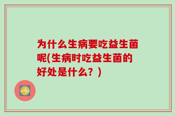 为什么生病要吃益生菌呢(生病时吃益生菌的好处是什么？)
