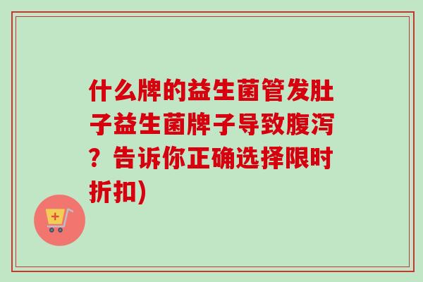什么牌的益生菌管发肚子益生菌牌子导致腹泻？告诉你正确选择限时折扣)