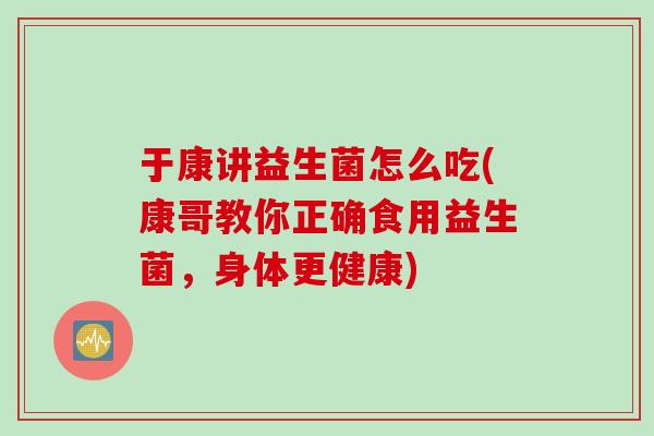 于康讲益生菌怎么吃(康哥教你正确食用益生菌，身体更健康)
