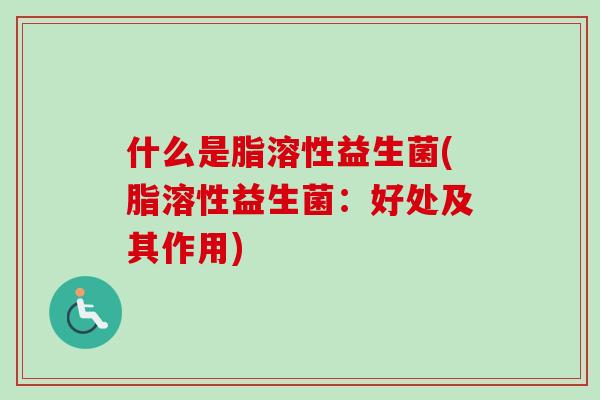 什么是脂溶性益生菌(脂溶性益生菌:好处及其作用) 什么是脂溶性益生菌(脂溶性益生菌:好处及其作用)