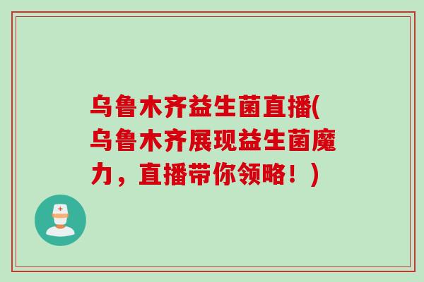 乌鲁木齐益生菌直播(乌鲁木齐展现益生菌魔力，直播带你领略！)