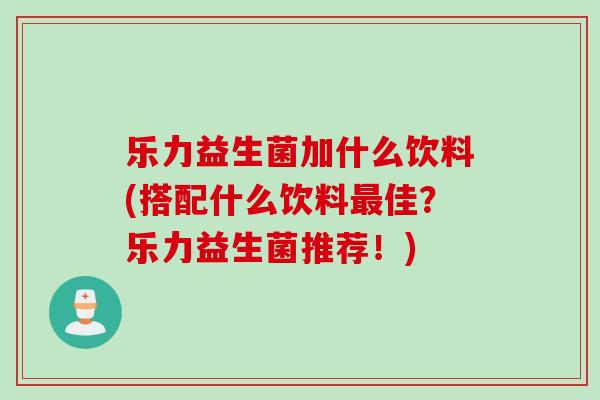 乐力益生菌加什么饮料(搭配什么饮料最佳？乐力益生菌推荐！)