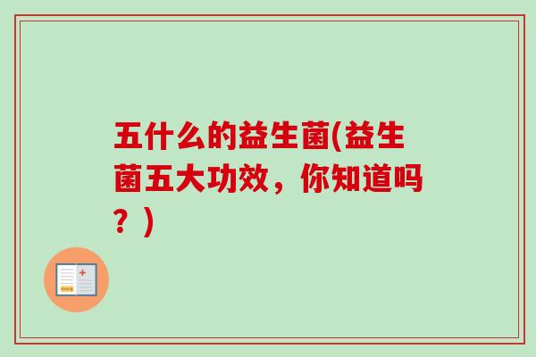 五什么的益生菌(益生菌五大功效，你知道吗？)