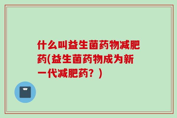 什么叫益生菌药物减肥药(益生菌药物成为新一代减肥药？)