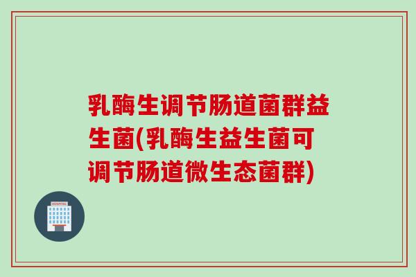 乳酶生调节肠道菌群益生菌(乳酶生益生菌可调节肠道微生态菌群)