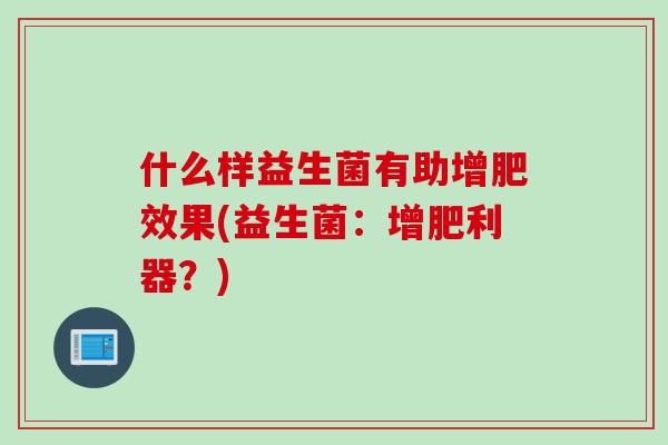 什么样益生菌有助增肥效果(益生菌:增肥利器?) 什么样益生菌有助增肥效果(益生菌:增肥利器?)