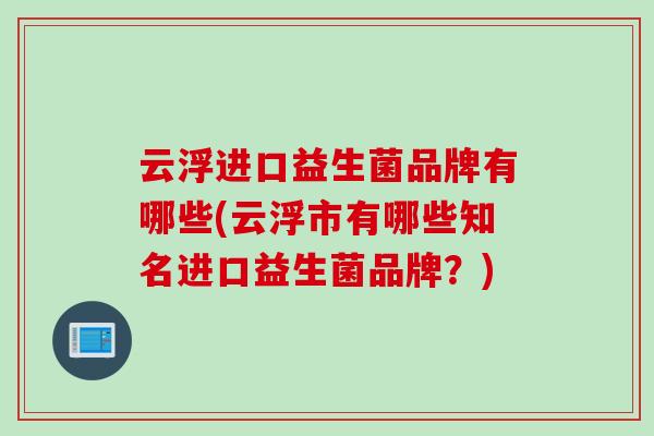 云浮进口益生菌品牌有哪些(云浮市有哪些知名进口益生菌品牌？)