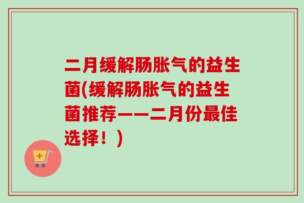 二月缓解肠的益生菌(缓解肠的益生菌推荐——二月份佳选择!) 二月缓解肠的益生菌(缓解肠的益生菌推荐——二月份佳选择!)