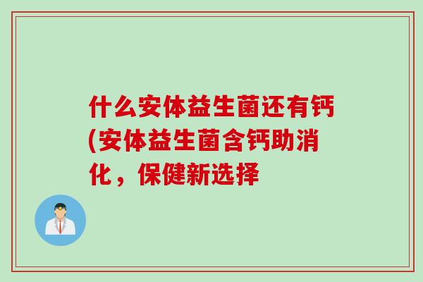 什么安体益生菌还有钙(安体益生菌含钙助消化，保健新选择