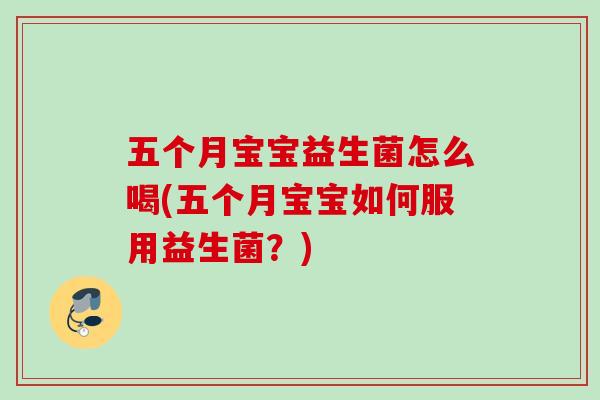 五个月宝宝益生菌怎么喝(五个月宝宝如何服用益生菌?) 五个月宝宝益生菌怎么喝(五个月宝宝如何服用益生菌?)