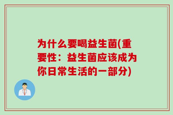 为什么要喝益生菌(重要性：益生菌应该成为你日常生活的一部分)
