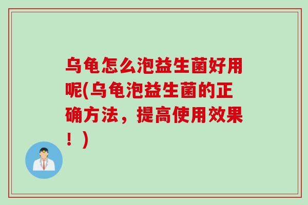 乌龟怎么泡益生菌好用呢(乌龟泡益生菌的正确方法,提高使用效果!) 乌龟怎么泡益生菌好用呢(乌龟泡益生菌的正确方法,提高使用效果!)