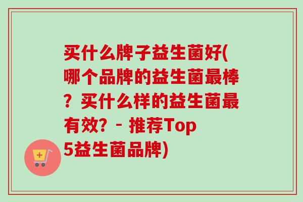 买什么牌子益生菌好(哪个品牌的益生菌棒？买什么样的益生菌有效？- 推荐Top5益生菌品牌)