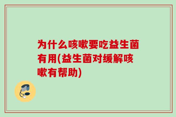 为什么咳嗽要吃益生菌有用(益生菌对缓解咳嗽有帮助)