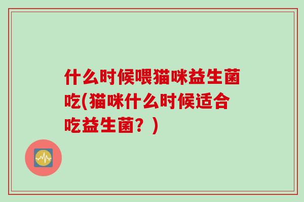 什么时候喂猫咪益生菌吃(猫咪什么时候适合吃益生菌？)