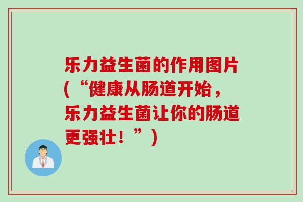 乐力益生菌的作用图片(“健康从肠道开始,乐力益生菌让你的肠道更强壮!”) 乐力益生菌的作用图片(“健康从肠道开始,乐力益生菌让你的肠道更强壮!”)