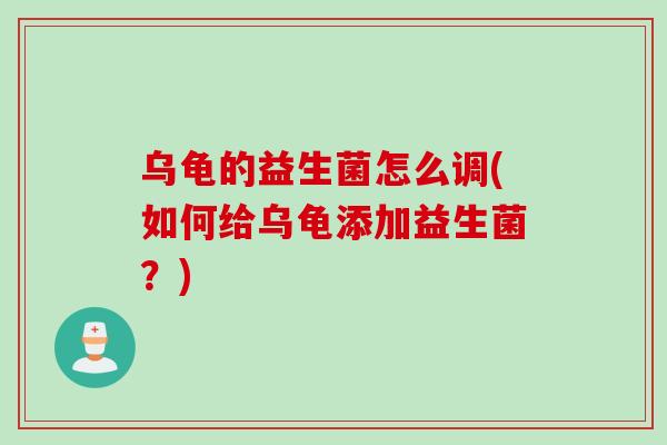 乌龟的益生菌怎么调(如何给乌龟添加益生菌？)