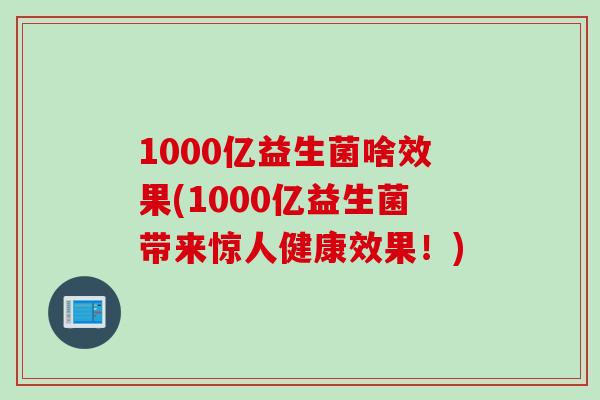 1000亿益生菌啥效果(1000亿益生菌带来惊人健康效果！)