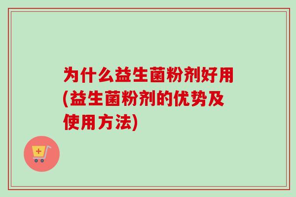 为什么益生菌粉剂好用(益生菌粉剂的优势及使用方法)