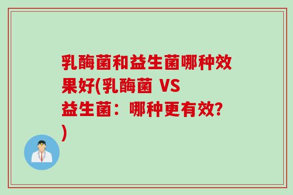 乳酶菌和益生菌哪种效果好(乳酶菌 VS 益生菌:哪种更有效?) 乳酶菌和益生菌哪种效果好(乳酶菌 VS 益生菌:哪种更有效?)