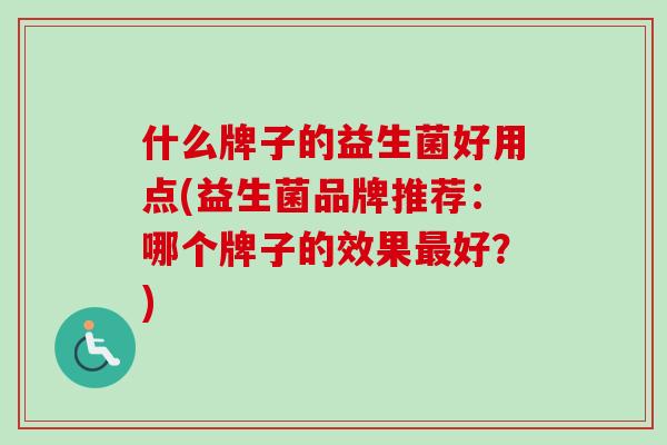什么牌子的益生菌好用点(益生菌品牌推荐:哪个牌子的效果好?) 什么牌子的益生菌好用点(益生菌品牌推荐:哪个牌子的效果好?)