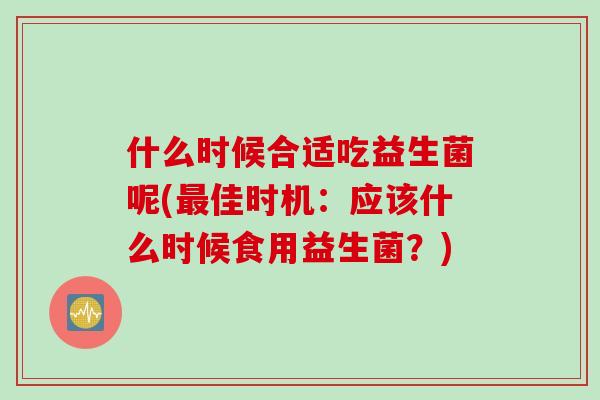 什么时候合适吃益生菌呢(佳时机:应该什么时候食用益生菌?) 什么时候合适吃益生菌呢(佳时机:应该什么时候食用益生菌?)