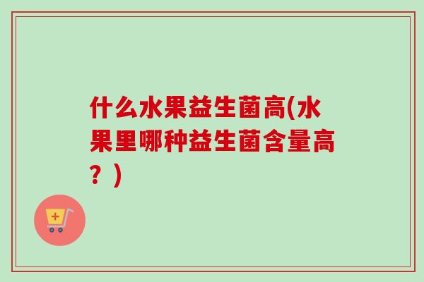 什么水果益生菌高(水果里哪种益生菌含量高？)
